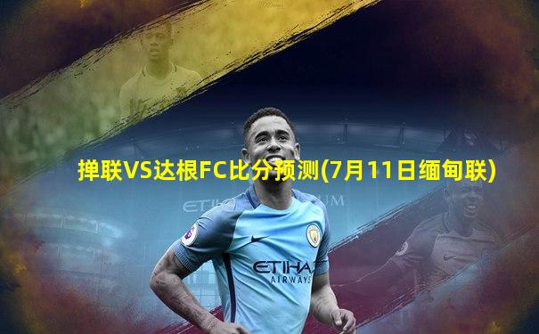 掸联VS达根FC比分预测(7月11日缅甸联)