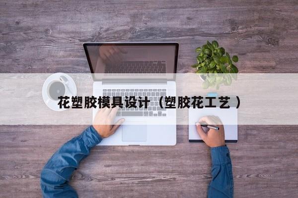 花塑胶模具设计（塑胶花工艺 ）