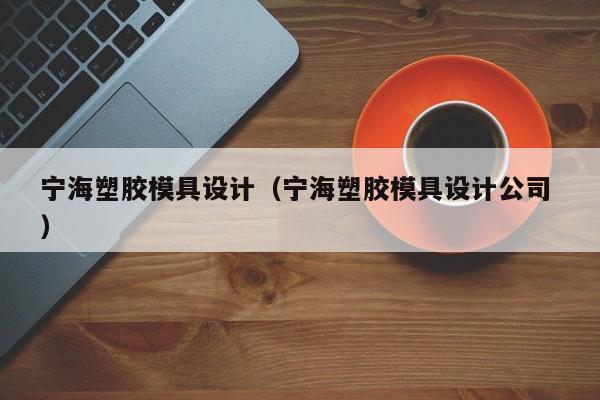 宁海塑胶模具设计（宁海塑胶模具设计公司 ）