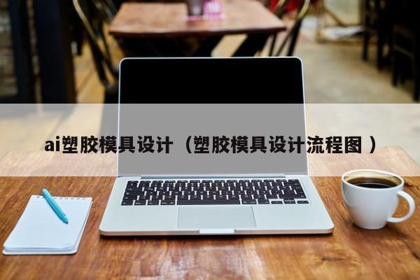 ai塑胶模具设计（塑胶模具设计流程图 ）