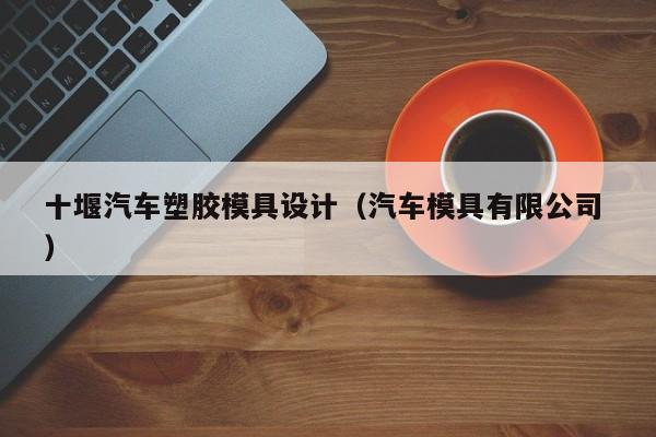 十堰汽车塑胶模具设计（汽车模具有限公司 ）