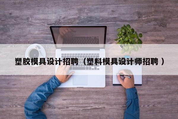 塑胶模具设计招聘（塑料模具设计师招聘 ）