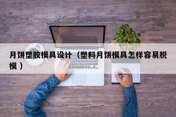月饼塑胶模具设计（塑料月饼模具怎样容易脱模 ）