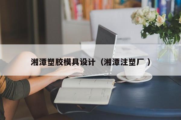 湘潭塑胶模具设计（湘潭注塑厂 ）