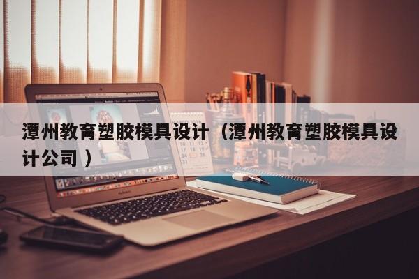 潭州教育塑胶模具设计（潭州教育塑胶模具设计公司 ）