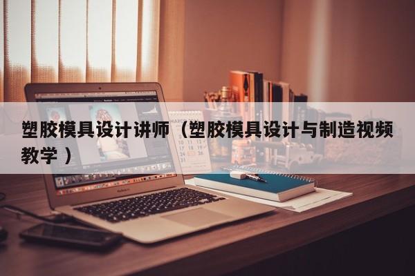 塑胶模具设计讲师（塑胶模具设计与制造视频教学 ）