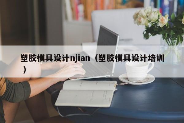 塑胶模具设计njian（塑胶模具设计培训 ）