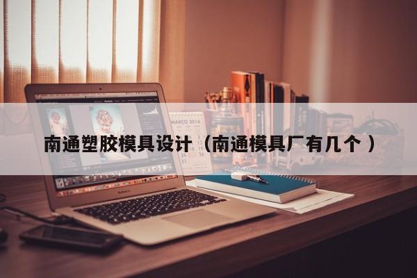 南通塑胶模具设计（南通模具厂有几个 ）