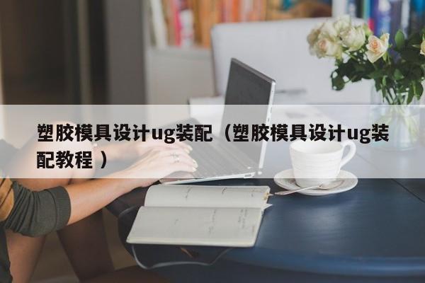 塑胶模具设计ug装配（塑胶模具设计ug装配教程 ）