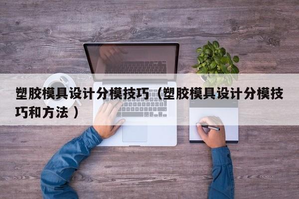 塑胶模具设计分模技巧（塑胶模具设计分模技巧和方法 ）