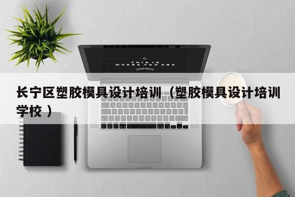 长宁区塑胶模具设计培训（塑胶模具设计培训学校 ）
