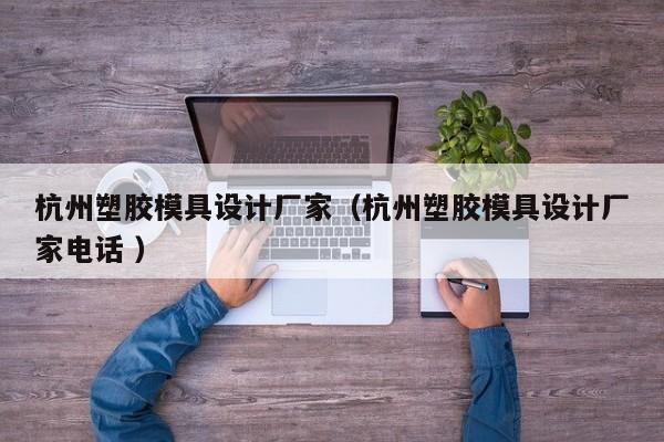 杭州塑胶模具设计厂家（杭州塑胶模具设计厂家电话 ）
