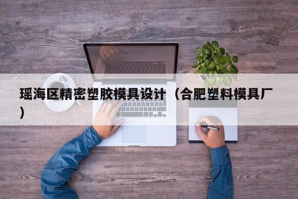 瑶海区精密塑胶模具设计（合肥塑料模具厂 ）