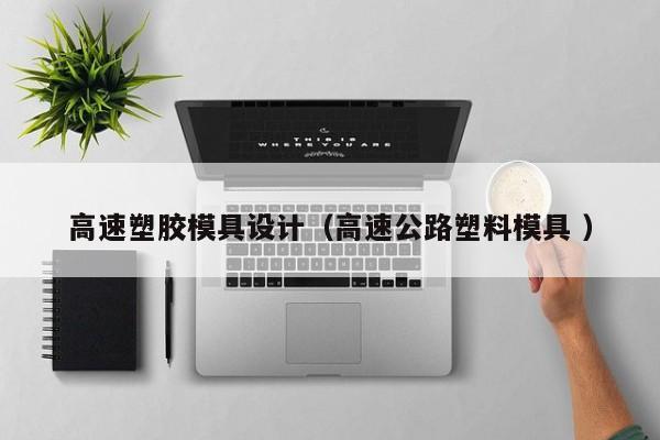 高速塑胶模具设计（高速公路塑料模具 ）