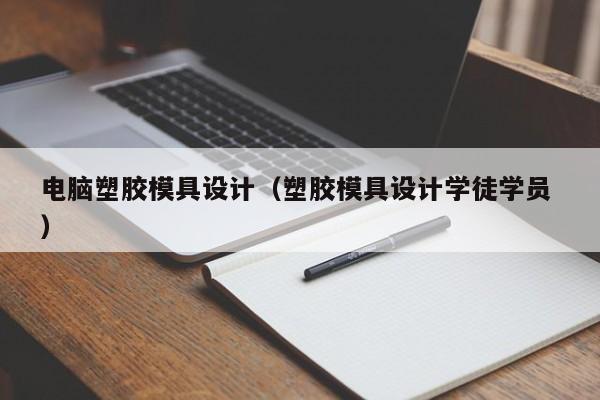 电脑塑胶模具设计（塑胶模具设计学徒学员 ）