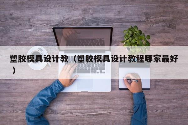 塑胶模具设计教（塑胶模具设计教程哪家最好 ）