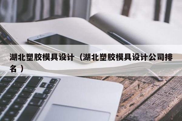 湖北塑胶模具设计（湖北塑胶模具设计公司排名 ）