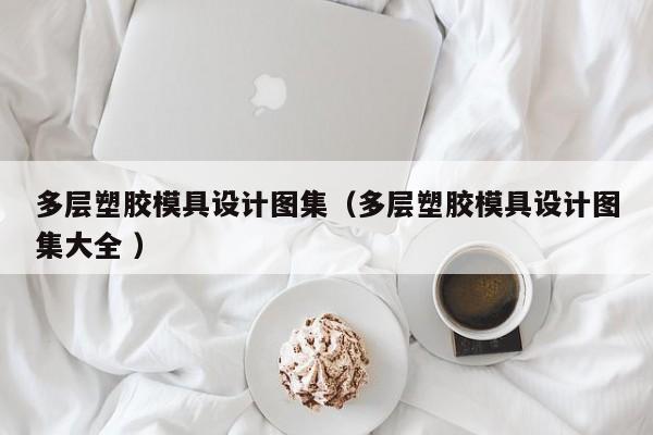 多层塑胶模具设计图集（多层塑胶模具设计图集大全 ）