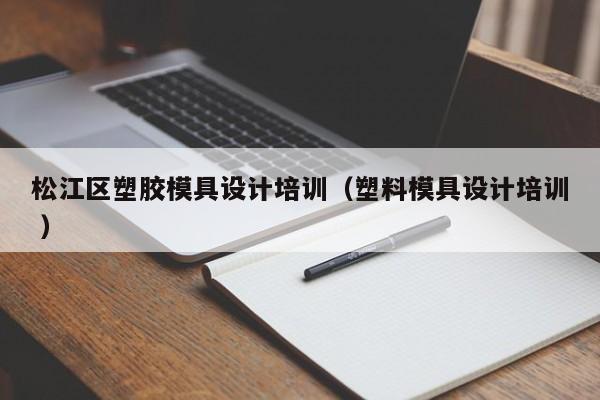 松江区塑胶模具设计培训（塑料模具设计培训 ）