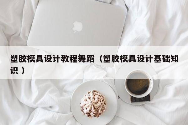 塑胶模具设计教程舞蹈（塑胶模具设计基础知识 ）