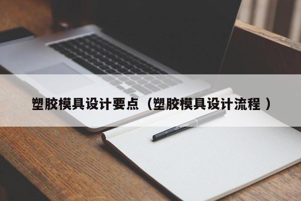 塑胶模具设计要点（塑胶模具设计流程 ）