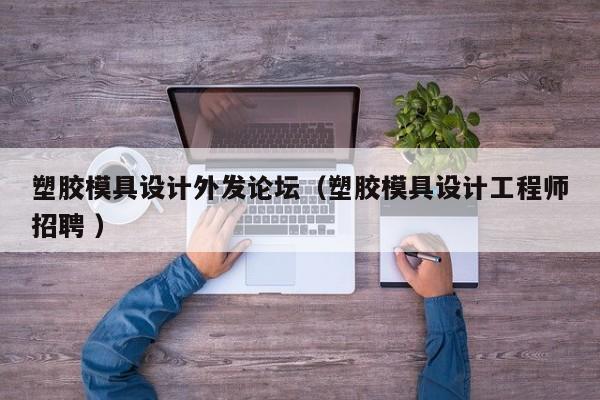 塑胶模具设计外发论坛（塑胶模具设计工程师招聘 ）