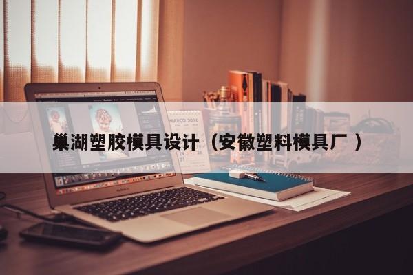 巢湖塑胶模具设计（安徽塑料模具厂 ）