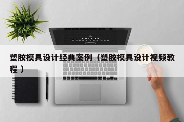 塑胶模具设计经典案例（塑胶模具设计视频教程 ）