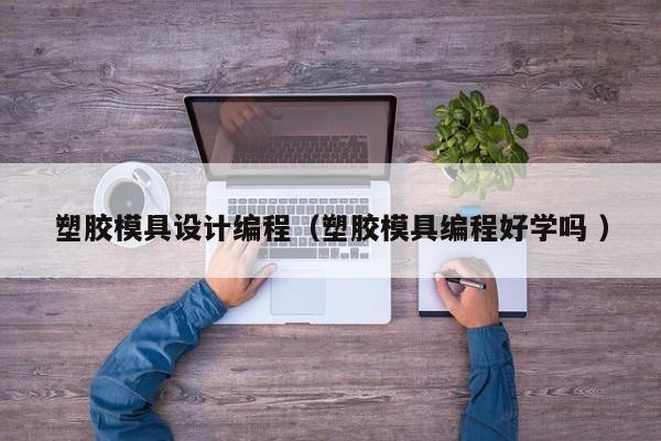 塑胶模具设计编程（塑胶模具编程好学吗 ）