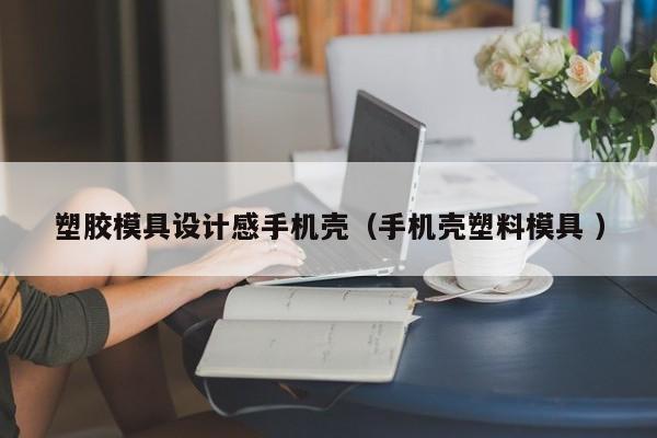 塑胶模具设计感手机壳（手机壳塑料模具 ）