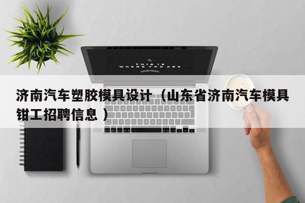 济南汽车塑胶模具设计（山东省济南汽车模具钳工招聘信息 ）