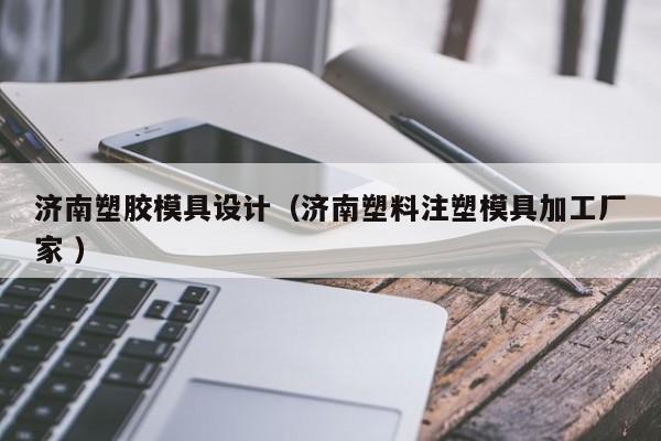 济南塑胶模具设计（济南塑料注塑模具加工厂家 ）