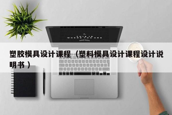塑胶模具设计课程（塑料模具设计课程设计说明书 ）