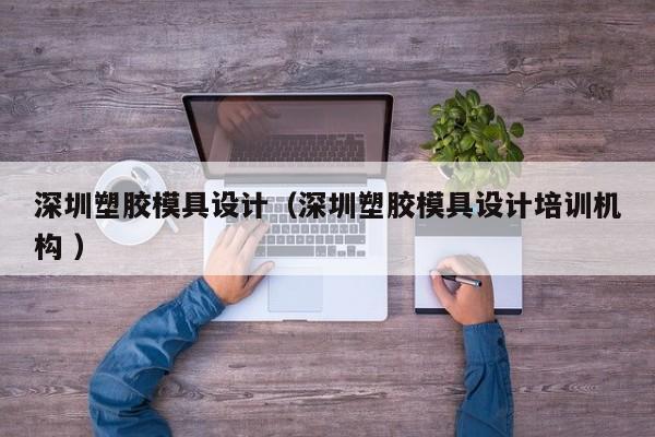 深圳塑胶模具设计（深圳塑胶模具设计培训机构 ）