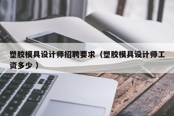 塑胶模具设计师招聘要求（塑胶模具设计师工资多少 ）