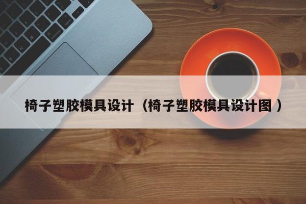 椅子塑胶模具设计（椅子塑胶模具设计图 ）