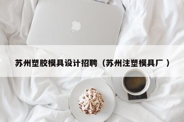 苏州塑胶模具设计招聘（苏州注塑模具厂 ）
