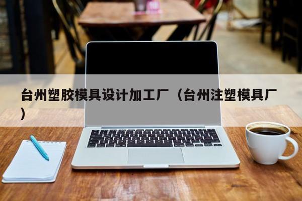 台州塑胶模具设计加工厂（台州注塑模具厂 ）