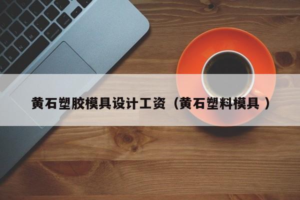 黄石塑胶模具设计工资（黄石塑料模具 ）