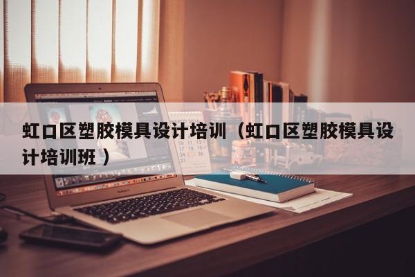 虹口区塑胶模具设计培训（虹口区塑胶模具设计培训班 ）