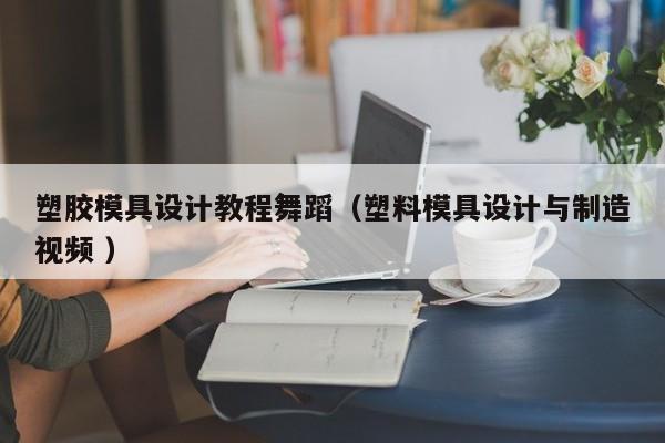 塑胶模具设计教程舞蹈（塑料模具设计与制造视频 ）