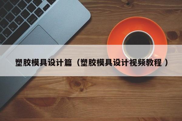 塑胶模具设计篇（塑胶模具设计视频教程 ）