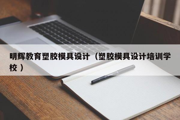 明辉教育塑胶模具设计（塑胶模具设计培训学校 ）