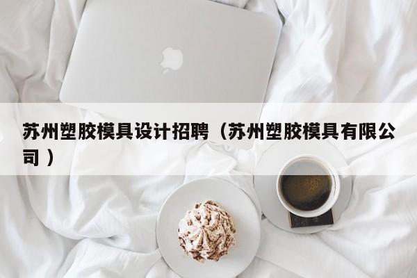 苏州塑胶模具设计招聘（苏州塑胶模具有限公司 ）