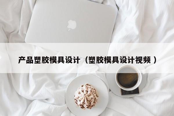产品塑胶模具设计（塑胶模具设计视频 ）