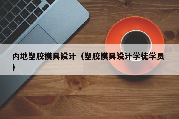 内地塑胶模具设计（塑胶模具设计学徒学员 ）
