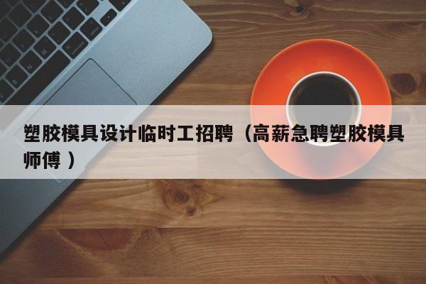 塑胶模具设计临时工招聘（高薪急聘塑胶模具师傅 ）