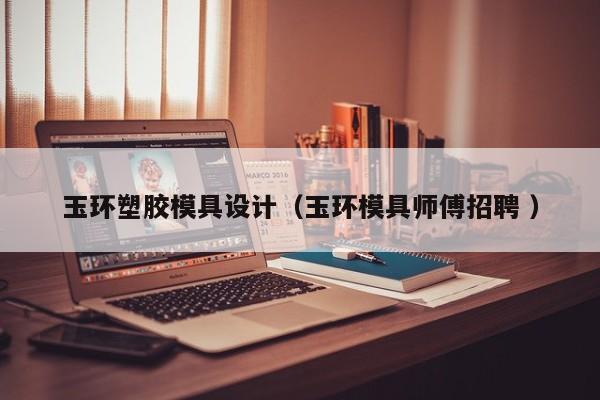 玉环塑胶模具设计（玉环模具师傅招聘 ）
