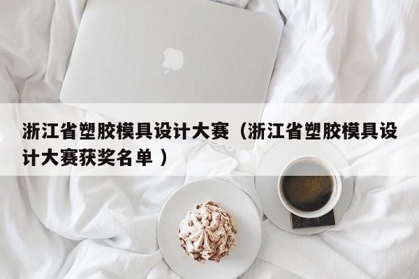 浙江省塑胶模具设计大赛（浙江省塑胶模具设计大赛获奖名单 ）