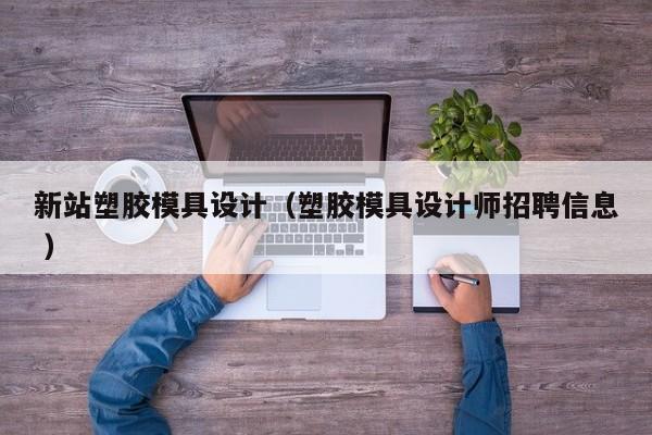 新站塑胶模具设计（塑胶模具设计师招聘信息 ）